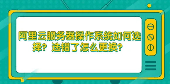 阿里云服务器操作系统如何选择？选错了怎么更换？