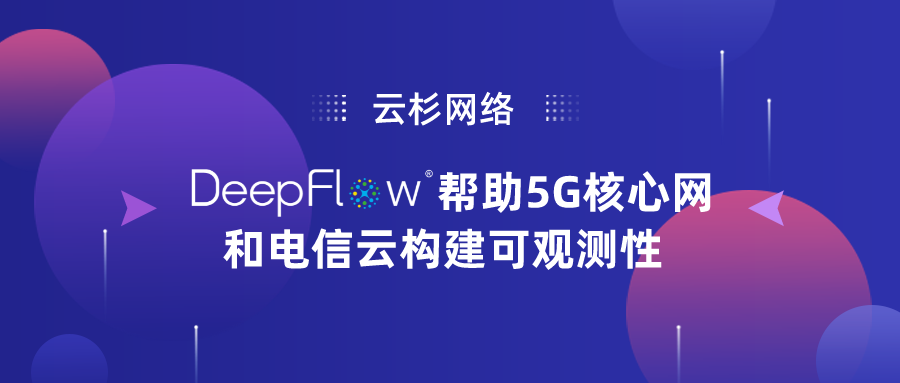 云杉网络DeepFlow帮助5G核心网和电信云构建可观测性