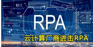 阿里云、华为云、谷歌云都已入局，盘点13家云计算厂商的RPA