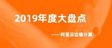 年度大盘点 | 一文带你回顾阿里云边缘计算的2019