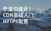 秒懂边缘云 | CDN基础入门：HTTPS配置