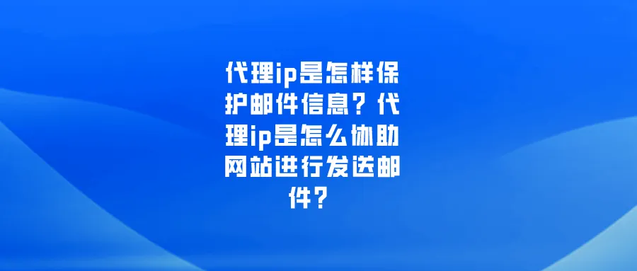 代理ip是怎样保护邮件信息？代理ip是怎么协助网站进行发送邮件？.png