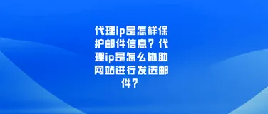代理ip是怎样保护邮件信息？代理ip是怎么协助网站进行发送邮件？