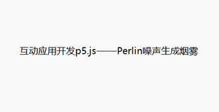 互动应用开发p5.js——Perlin噪声生成烟雾（柏林噪声）