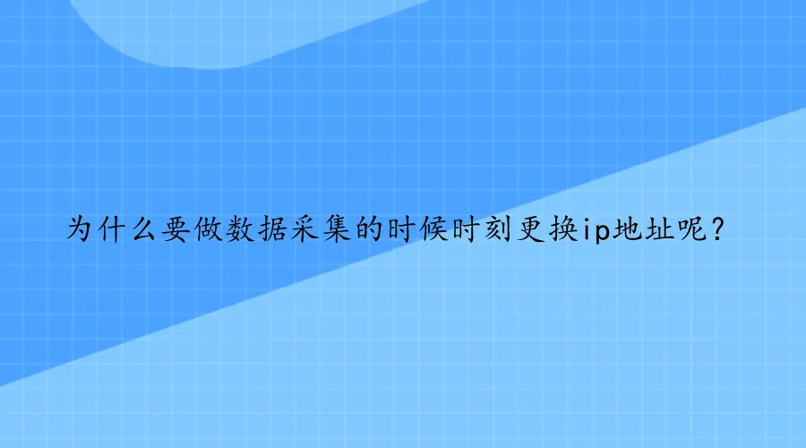 为什么要做数据采集的时候时刻更换ip地址呢？.png