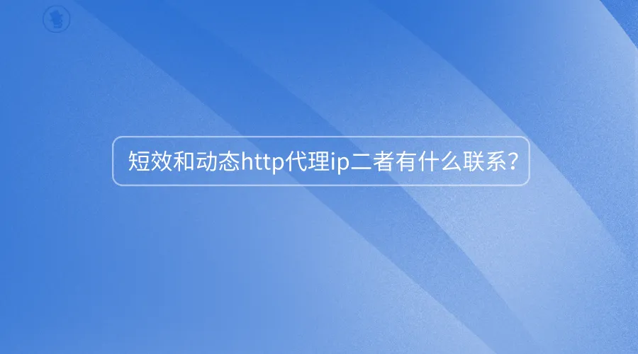 短效和动态http代理ip二者有什么联系？.png