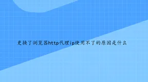 更换了浏览器http代理ip使用不了的原因是什么