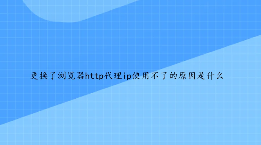 更换了浏览器http代理ip使用不了的原因是什么.png