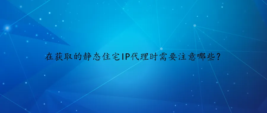 在获取的静态住宅IP代理时需要注意哪些？.png