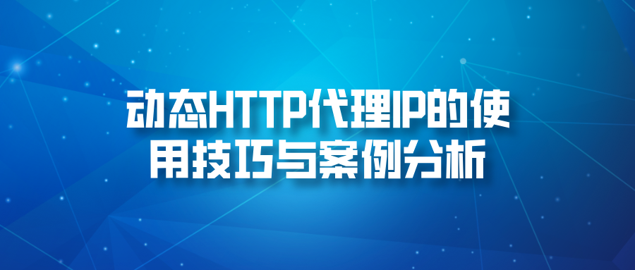 动态HTTP代理IP的使用技巧与案例分析