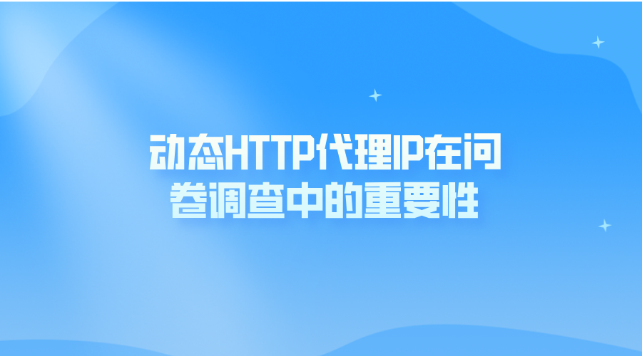 动态HTTP代理IP在问卷调查中的重要性