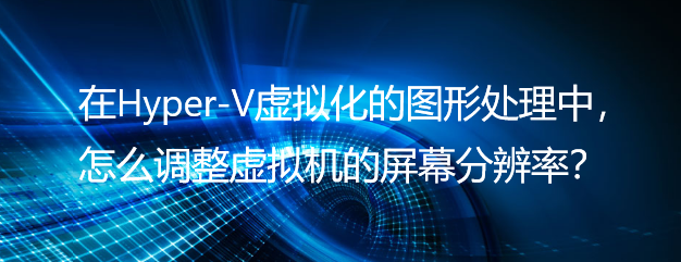 在Hyper-V虚拟化的图形处理中，怎么调整虚拟机的屏幕分辨率？