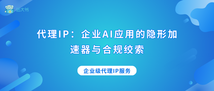 代理IP：企业AI应用的隐形加速器与合规绞索