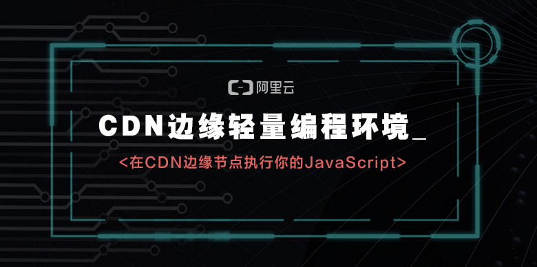 CDN云课堂预告 | 技术专家直播分享：如何在CDN边缘节点执行你的JavaScript？
