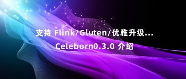 支持 Flink/Gluten/优雅升级...Celeborn0.3.0 介绍