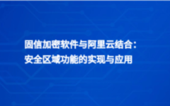 固信加密软件与阿里云结合：安全区域功能的实现与应用