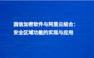固信加密软件与阿里云结合：安全区域功能的实现与应用