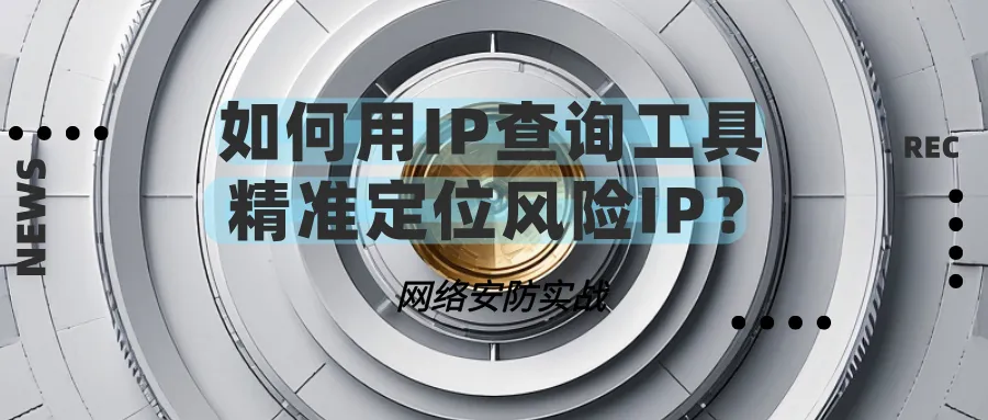 网络安防实战：如何用IP查询工具精准定位风险IP？.png