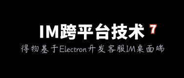 IM跨平台技术学习(七)：得物基于Electron开发客服IM桌面端的技术实践 