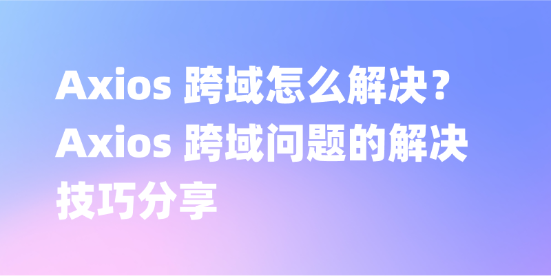 跨越跨域限制，掌握 Axios 的跨域解决策略