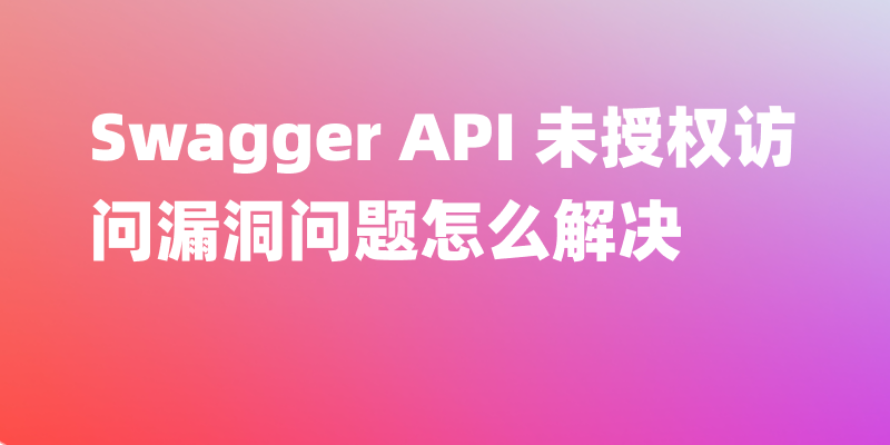 解决 Swagger API 未授权访问漏洞：完善分析与解决方案