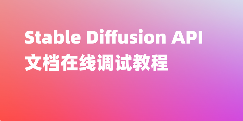 图文讲解 Stable Diffusion API 调用教程