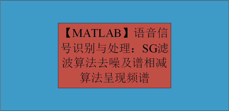 【MATLAB】语音信号识别与处理：SG滤波算法去噪及谱相减算法呈现频谱