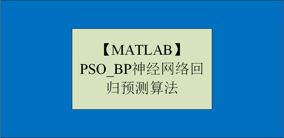 【MATLAB】PSO_BP神经网络回归预测算法（适用光伏发电回归预测等）