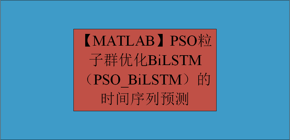 【MATLAB】PSO粒子群优化BiLSTM（PSO_BiLSTM）的时间序列预测