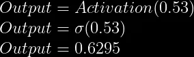 Output = Activation(0.53) \\  Output = \sigma(0.53) \\  Output = 0.6295  