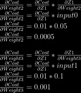 \frac{\partial Cost}{\partial Weight2} = \frac{\partial Cost}{\partial Z1} * \frac{\partial Z1}{\partial Weight2}\\  \frac{\partial Cost}{\partial Weight2} = \frac{\partial Cost}{\partial Z1} * input0\\  \frac{\partial Cost}{\partial Weight2} = 0.01 * 0.05\\  \frac{\partial Cost}{\partial Weight2} = 0.0005\\  \\  \frac{\partial Cost}{\partial Weight3} = \frac{\partial Cost}{\partial Z1} * \frac{\partial Z1}{\partial Weight3}\\  \frac{\partial Cost}{\partial Weight3} = \frac{\partial Cost}{\partial Z1} * input1\\  \frac{\partial Cost}{\partial Weight3} = 0.01 * 0.1\\  \frac{\partial Cost}{\partial Weight3} = 0.001\\  