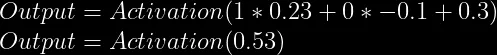 Output = Activation(1* 0.23 + 0 * -0.1 + 0.3) \\  Output = Activation(0.53)  