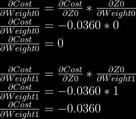 \frac{\partial Cost}{\partial Weight0} = \frac{\partial Cost}{\partial Z0} * \frac{\partial Z0}{\partial Weight0} \\  \frac{\partial Cost}{\partial Weight0} = -0.0360 * 0 \\  \frac{\partial Cost}{\partial Weight0} = 0\\  \\  \frac{\partial Cost}{\partial Weight1} = \frac{\partial Cost}{\partial Z0} * \frac{\partial Z0}{\partial Weight1} \\  \frac{\partial Cost}{\partial Weight1} = -0.0360 * 1 \\  \frac{\partial Cost}{\partial Weight1} = -0.0360  