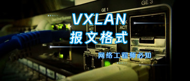 一文带你搞懂VXLAN报文格式，网工先收藏！