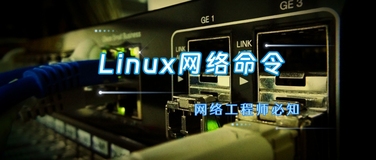 网络工程师需要掌握的10个Linux网络命令，收藏！